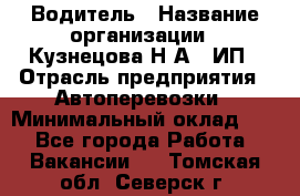 Водитель › Название организации ­ Кузнецова Н.А., ИП › Отрасль предприятия ­ Автоперевозки › Минимальный оклад ­ 1 - Все города Работа » Вакансии   . Томская обл.,Северск г.